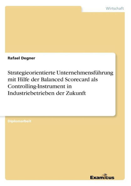Strategieorientierte UnternehmensfÃ¼hrung mit Hilfe der Balanced Scorecard als Controlling-Instrument in Industriebetrieben der Zukunft