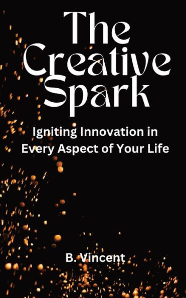 The Creative Spark: Igniting Innovation in Every Aspect of Your Life