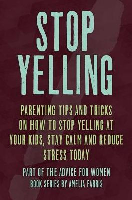 Stop Yelling: Parenting Tips and Tricks on How to Stop Yelling at Your Kids, Stay Calm and Reduce Stress Today