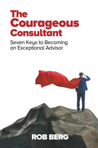 The Courageous Consultant : Seven Keys to Becoming an Exceptional Advisor