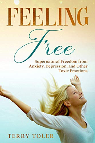 Feeling Free : Supernatural Freedom from Anxiety, Depression, and Other Toxic Emotions