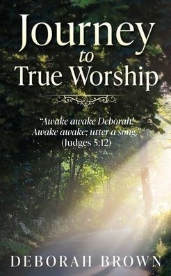 Journey to True Worship: ""Awake awake Deborah! Awake awake; utter a song."" (Judges 5:12)