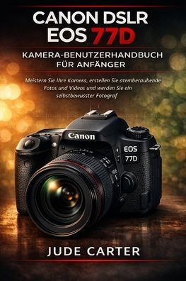 Canon Dslr EOS 77d Kamera-Benutzerhandbuch Für Anfänger: Meistern Sie Ihre Kamera, erstellen Sie atemberaubende Fotos und Videos und werden Sie ein se