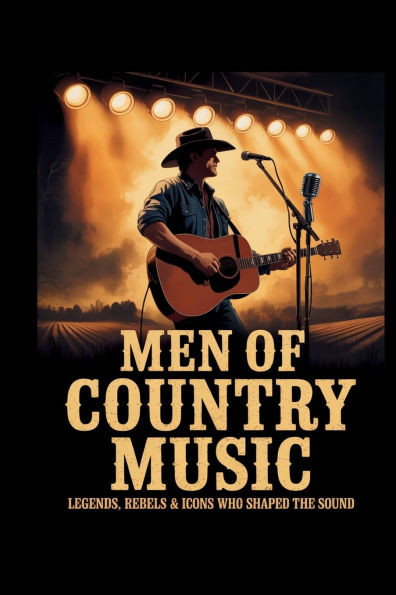 Men of Country Music: Legends, Rebels & Icons Who Shaped the Sound