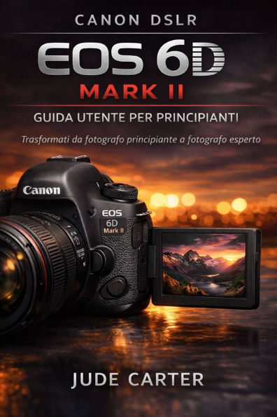 Canon Dslr EOS 6d Mark II Guida Utente Per Principianti: Trasformati da fotografo principiante a fotografo esperto