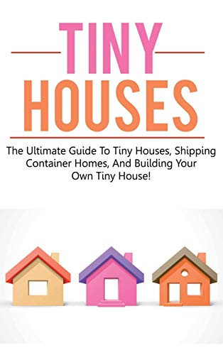 Tiny Houses : The Ultimate Guide to Tiny Houses, Shipping Container Homes, and Building Your Own Tiny House!