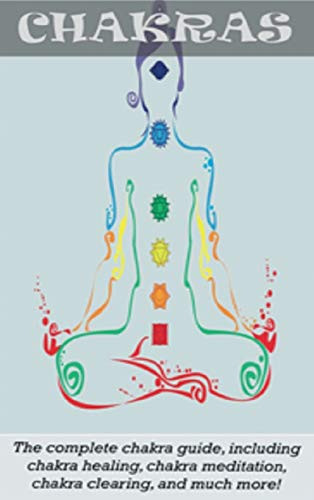 Chakras : The Complete Chakra Guide, Including Chakra Healing, Chakra Meditation, Chakra Clearing and Much More!