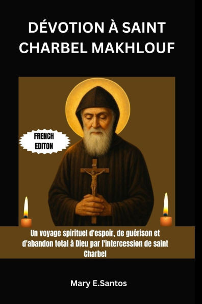 Dévotion À Saint Charbel Makhlouf: Un voyage spirituel d'espoir, de guérison et d'abandon total à Dieu par l'intercession de saint Charbel