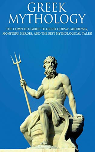Greek Mythology : The Complete Guide to Greek Gods and Goddesses, Monsters, Heroes, and the Best Mythological Tales!