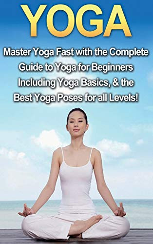 Yoga : Master Yoga Fast with the Complete Guide to Yoga for Beginners; Including Yoga Basics and the Best Yoga Poses for All Levels!