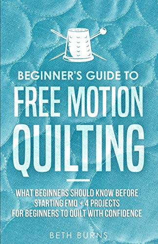 Beginner's Guide to Free Motion Quilting : What Beginners Should Know Before Starting FMQ + 4 Projects for Beginners to Quilt with Confidence