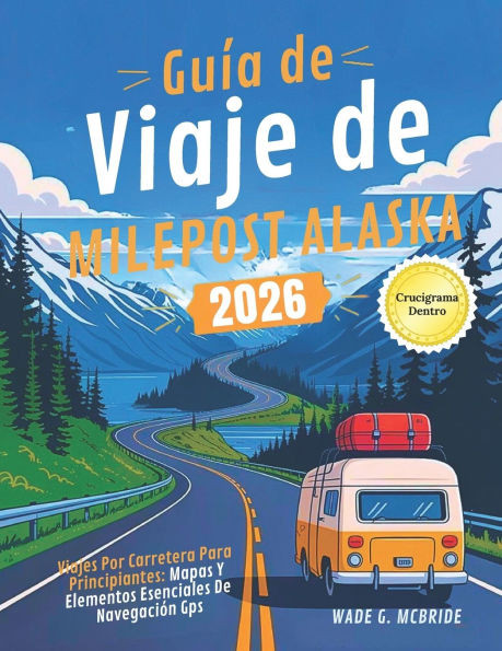 Guía de Viaje de Milepost Alaska 2026: Viajes por Carretera para Principiantes: Mapas y Elementos Esenciales de Navegación GPS