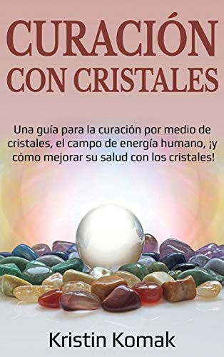 Curación con Cristales : Una Guía para la Curación Por Medio de Cristales, el Campo de Energía Humano, ¡y Cómo Mejorar Su Salud con Los Cristales! - 9781761036606