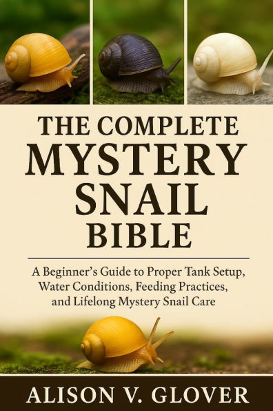 The Complete Mystery Snail Bible: A Beginner's Guide to Proper Tank Setup, Water Conditions, Feeding Practices, and Lifelong Mystery Snail Care