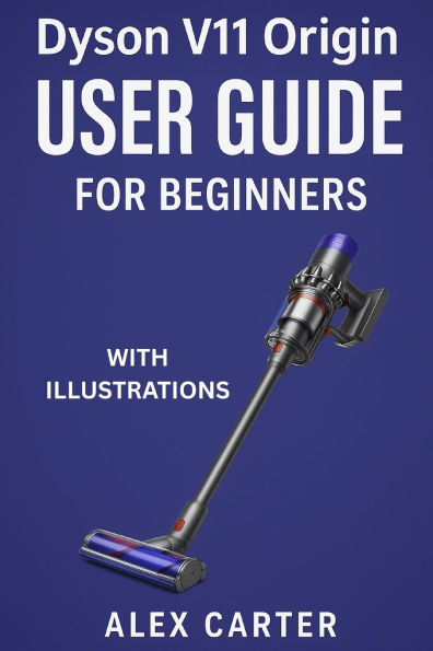 Dyson V11 Origin User Guide for Beginners: The Complete Step-by-Step Manual to Master Your Cordless Vacuum - Setup, Cleaning Modes, Maintenance, and E