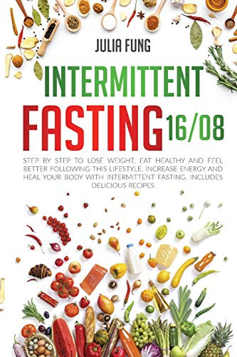 INTERMITTENT FASTING 16/8 : Step by Step to Lose Weight, Eat Healthy and Feel Better Following this Lifestyle. Increase Energy and Heal Your Body with Intermittent Fasting. Includes Delicious Recipes