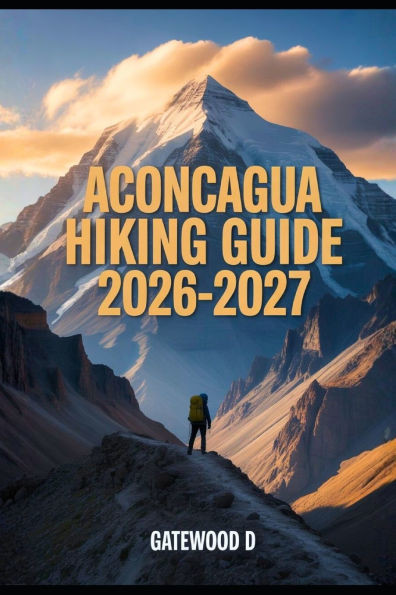 Aconcagua Hiking Guide 2026 - 2027: Acclimatization Plans, Gear Essentials, Weather Insights, Route Details, Safety Tips and Summit Readiness.