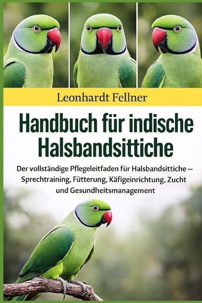 Handbuch für indische Halsbandsittiche: Der vollständige Pflegeleitfaden für Halsbandsittiche - Sprechtraining, Fütterung, Käfigeinrichtung, Zucht und