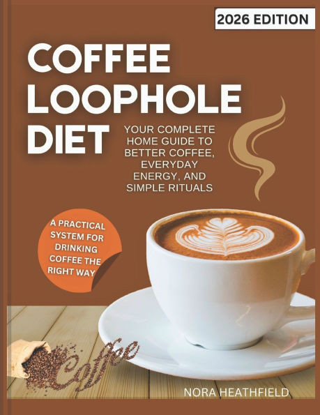 Coffee Loophole Diet: Your Complete Home Guide to Better Coffee, Everyday Energy, and Simple Rituals