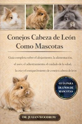 Los Conejos Cabeza de León Completos Como Mascotas: Guía completa sobre el alojamiento, la alimentación, el aseo, el adiestramiento, el cuidado de la