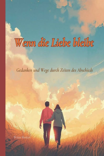Wenn die Liebe bleibt: Gedanken und Wege durch Zeiten des Abschieds