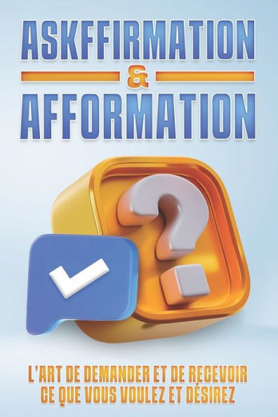 Askffirmation & Afformation: L'art de demander et de recevoir ce que vous voulez et désirez