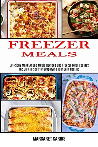 Freezer Meals : The Only Recipes for Simplifying Your Daily Routine (Delicious Make Ahead Meals Recipes and Freezer Meal Recipes)