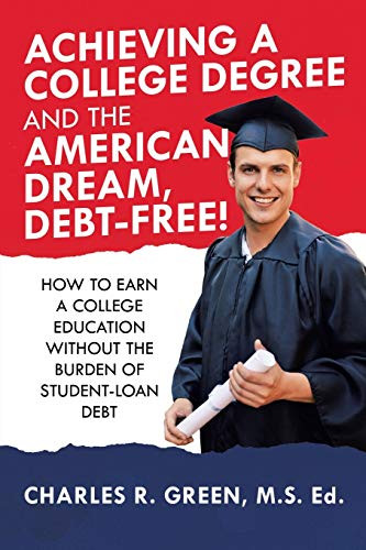 Achieving a College Degree and the American Dream, Debt-Free! : How to Earn a College Education Without the Burden of Student-Loan Debt
