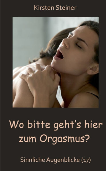 Wo bitte geht´s hier zum Orgasmus?: Sinnliche Augenblicke (17)