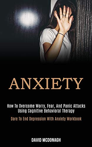 Anxiety : How to Overcome Worry, Fear, and Panic Attacks Using Cognitive Behavioral Therapy (Dare to End Depression With Anxiety Workbook)