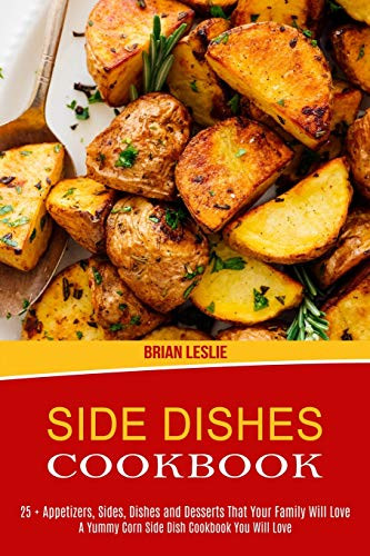 Side Dishes Cookbook : 25 + Appetizers, Sides, Dishes and Desserts That Your Family Will Love (A Yummy Corn Side Dish Cookbook You Will Love)