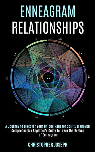 Enneagram Relationships : Comprehensive Beginner's Guide to Learn the Realms of Enneagram (A Journey to Discover Your Unique Path for Spiritual Growth)