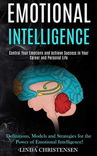 Emotional Intelligence : Control Your Emotions and Achieve Success in Your Career and Personal Life (Definitions, Models and Strategies for the Power of Emotional Intelligence!)