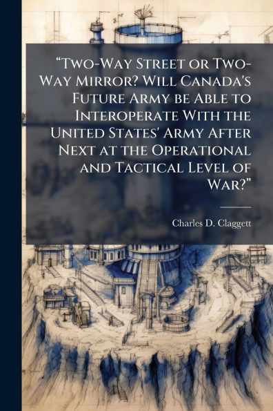 "Two-Way Street or Two-Way Mirror? Will Canada's Future Army be Able to Interoperate With the United States' Army After Next at the Operational and Ta