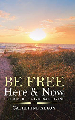 Be Free Here & Now : The Art of Universal Living