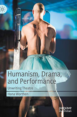 Humanism, Drama, and Performance : Unwriting Theatre