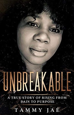 Unbreakable : A True Story Of Rising From Pain To Purpose