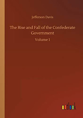 The Rise and Fall of the Confederate Government : Volume 1