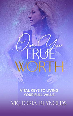 Own Your True Worth : Vital Keys to Living Your Full Value