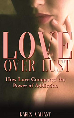 Love Over Lust : How Love Conquered the Power of Addiction