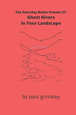 Ghost Rivers In Your Landscape : The Saturday Books Volume 27