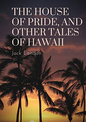 The House of Pride, and Other Tales of Hawaii : By Jack London