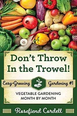Don't Throw In the Trowel : Vegetable Gardening Month by Month