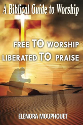 Free to Worship Liberated to Praise : A Biblical Guide to Worship