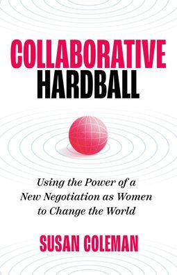 Collaborative Hardball: Using the Power of a New Negotiation as Women to Change the World
