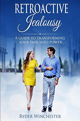Retroactive Jealousy : A Guide To Transforming Your Pain Into Power