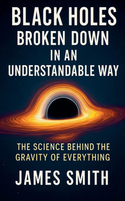 Black Holes Broken Down In An Understandable Way: The Science Behind the Gravity of Everything