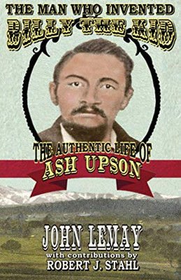 The Man Who Invented Billy the Kid : The Authentic Life of Ash Upson