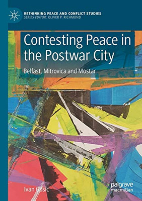 Contesting Peace in the Postwar City : Belfast, Mitrovica and Mostar