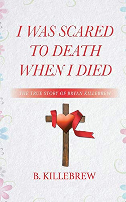 I Was Scared to Death When I Died : The True Story of Bryan Killebrew
